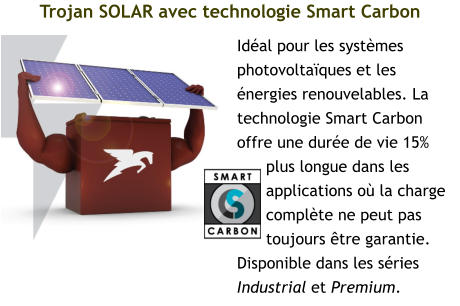 Trojan SOLAR avec technologie Smart Carbon Idéal pour les systèmes photovoltaïques et les énergies renouvelables. La technologie Smart Carbon offre une durée de vie 15% plus longue dans les applications où la charge complète ne peut pas toujours être garantie. Disponible dans les séries Industrial et Premium.